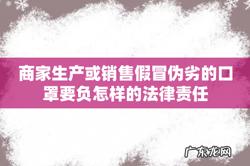 商家生产或销售假冒伪劣的口罩要负怎样的法律责任