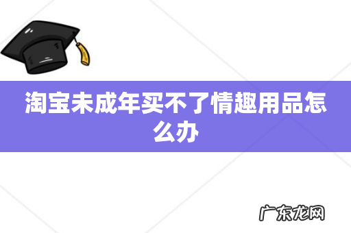 淘宝未成年买不了情趣用品怎么办
