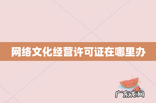 网络文化经营许可证在哪里办
