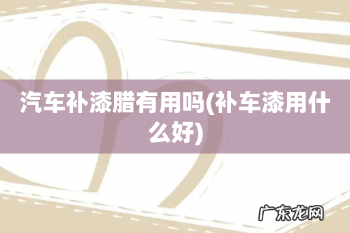 补车漆用什么好 汽车补漆腊有用吗