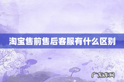 淘宝售前售后客服有什么区别
