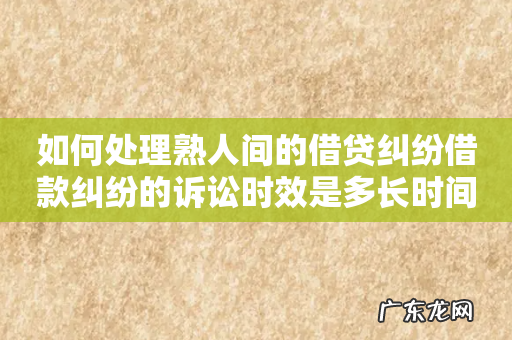 如何处理熟人间的借贷纠纷借款纠纷的诉讼时效是多长时间