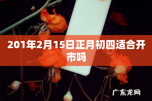 201年2月15日正月初四适合开市吗
