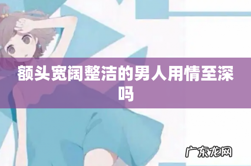 额头宽阔整洁的男人用情至深吗