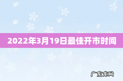 2022年3月19日最佳开市时间