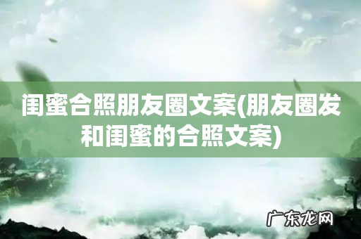 朋友圈发和闺蜜的合照文案 闺蜜合照朋友圈文案