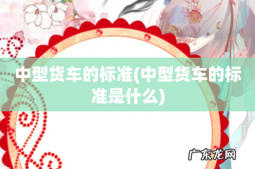 中型货车的标准是什么 中型货车的标准