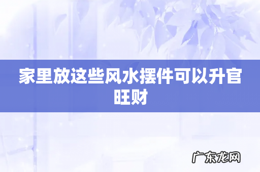 家里放这些风水摆件可以升官旺财