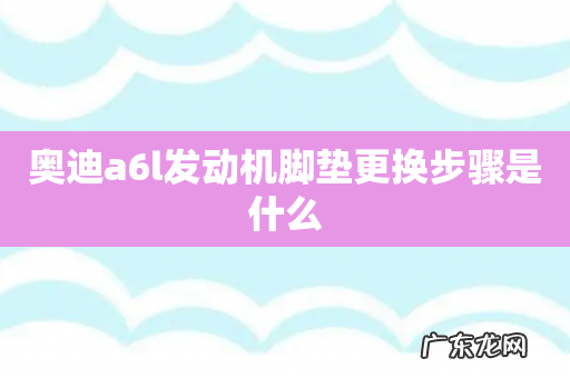 奥迪a6l发动机脚垫更换步骤是什么
