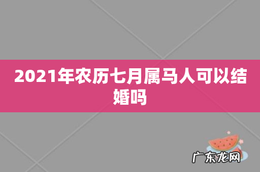 2021年农历七月属马人可以结婚吗