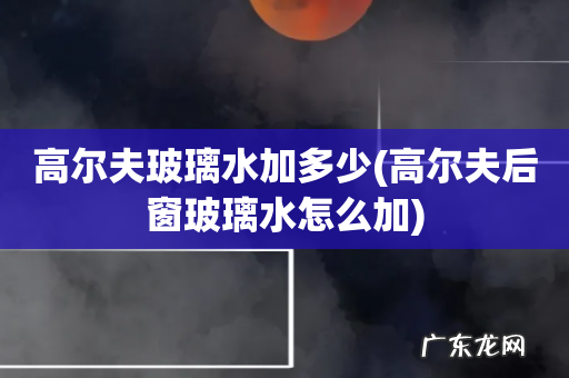 高尔夫后窗玻璃水怎么加 高尔夫玻璃水加多少