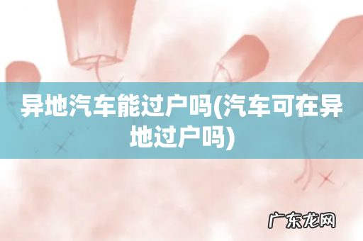 汽车可在异地过户吗 异地汽车能过户吗