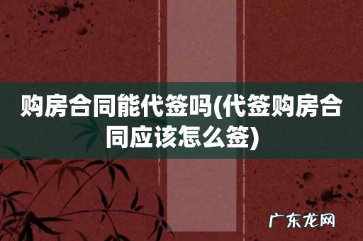 代签购房合同应该怎么签 购房合同能代签吗