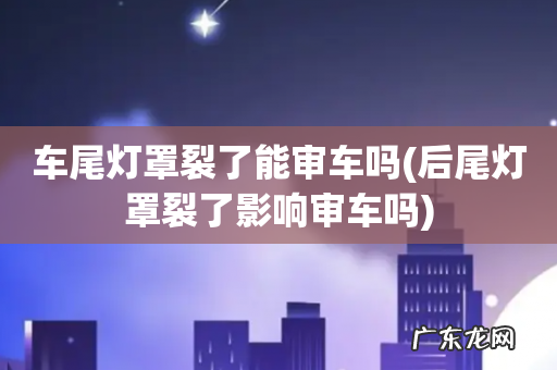 后尾灯罩裂了影响审车吗 车尾灯罩裂了能审车吗