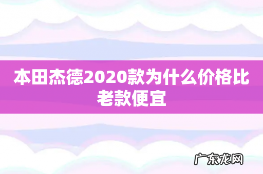 本田杰德2020款为什么价格比老款便宜