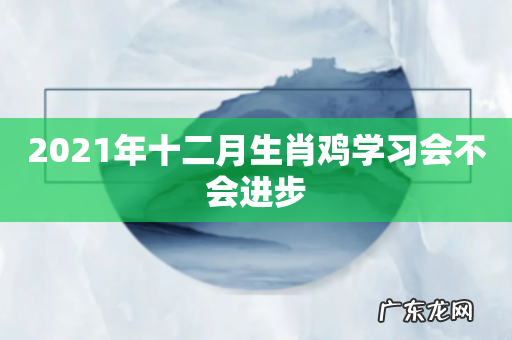 2021年十二月生肖鸡学习会不会进步