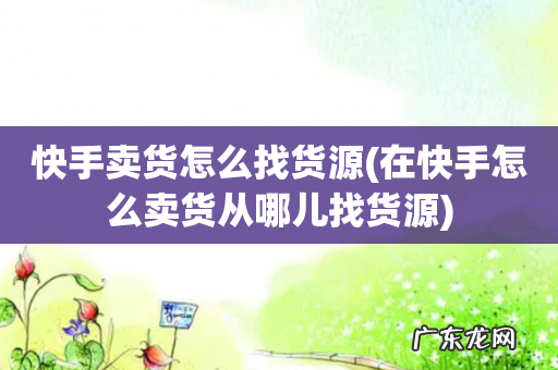 在快手怎么卖货从哪儿找货源 快手卖货怎么找货源