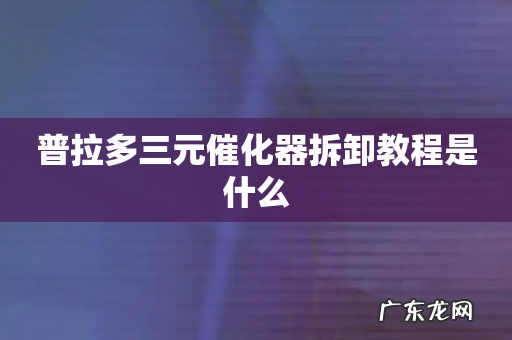 普拉多三元催化器拆卸教程是什么
