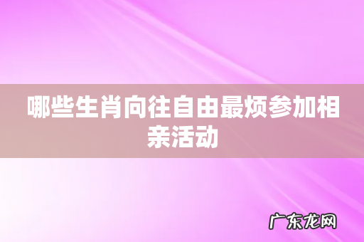 哪些生肖向往自由最烦参加相亲活动