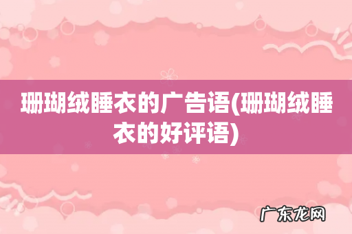 珊瑚绒睡衣的好评语 珊瑚绒睡衣的广告语