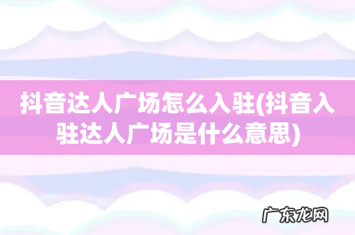 抖音入驻达人广场是什么意思 抖音达人广场怎么入驻