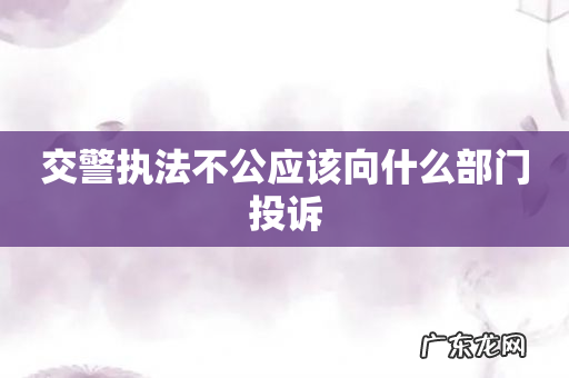 交警执法不公应该向什么部门投诉