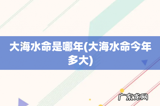 大海水命今年多大 大海水命是哪年