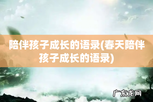 春天陪伴孩子成长的语录 陪伴孩子成长的语录