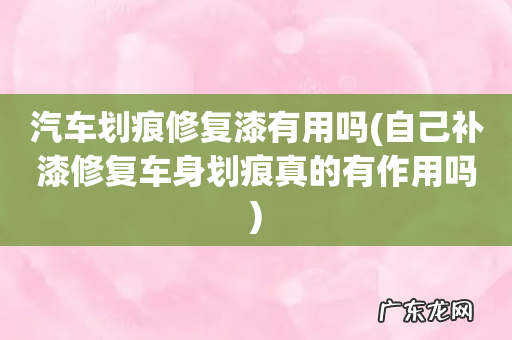 自己补漆修复车身划痕真的有作用吗 汽车划痕修复漆有用吗