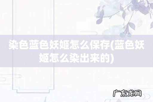 蓝色妖姬怎么染出来的 染色蓝色妖姬怎么保存