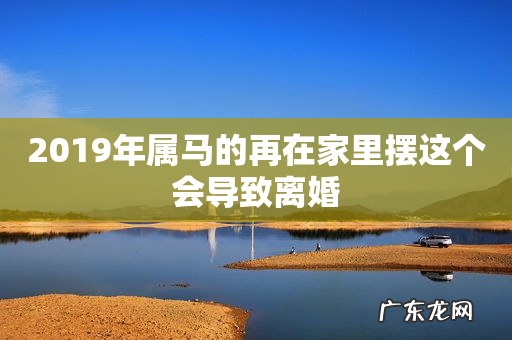 2019年属马的再在家里摆这个会导致离婚