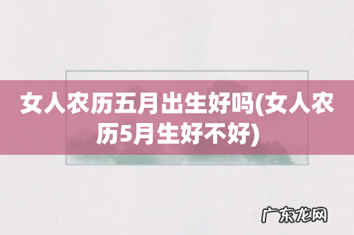 女人农历5月生好不好 女人农历五月出生好吗