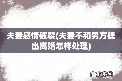 夫妻不和男方提出离婚怎样处理 夫妻感情破裂