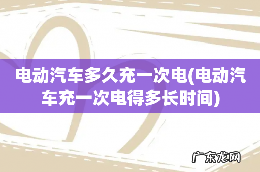 电动汽车充一次电得多长时间 电动汽车多久充一次电