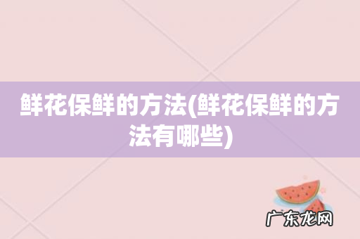 鲜花保鲜的方法有哪些 鲜花保鲜的方法