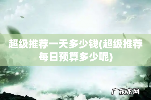 超级推荐每日预算多少呢 超级推荐一天多少钱