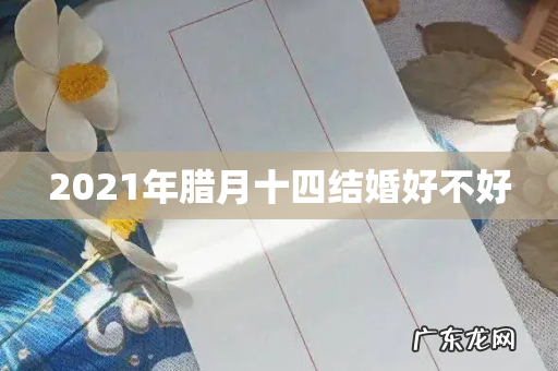 2021年腊月十四结婚好不好