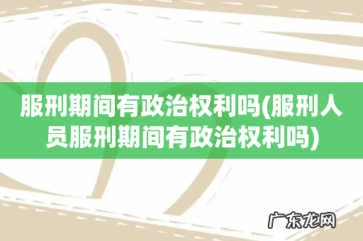 服刑人员服刑期间有政治权利吗 服刑期间有政治权利吗