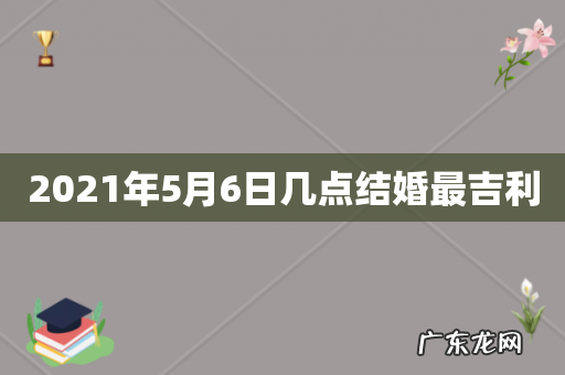2021年5月6日几点结婚最吉利