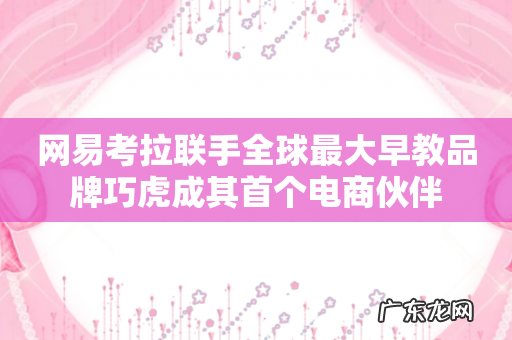 网易考拉联手全球最大早教品牌巧虎成其首个电商伙伴