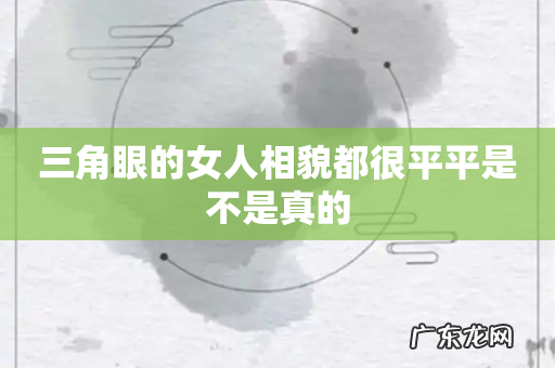 三角眼的女人相貌都很平平是不是真的
