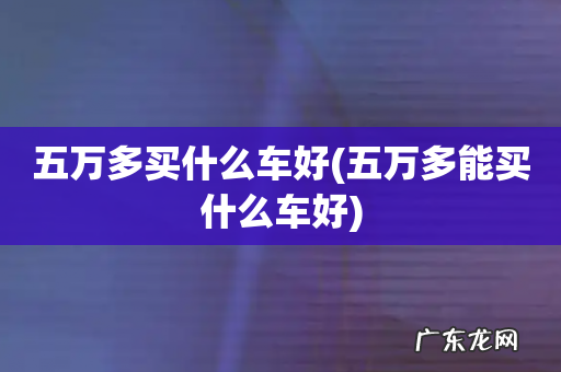 五万多能买什么车好 五万多买什么车好