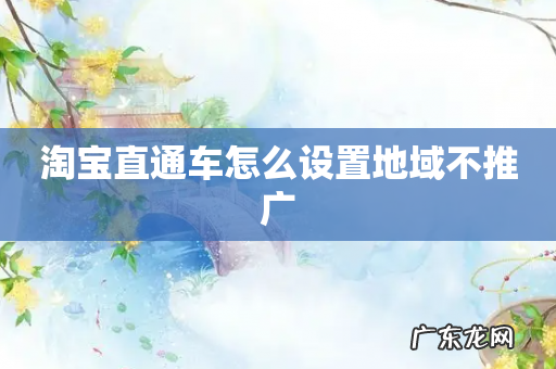 淘宝直通车怎么设置地域不推广