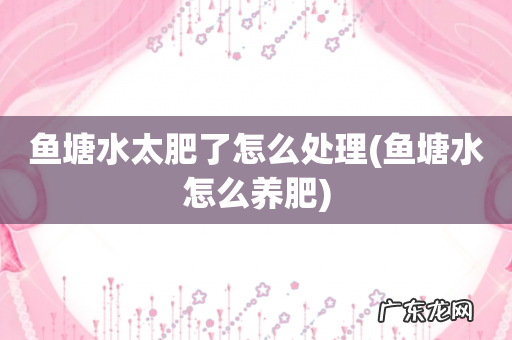 鱼塘水怎么养肥 鱼塘水太肥了怎么处理