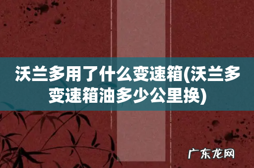 沃兰多变速箱油多少公里换 沃兰多用了什么变速箱
