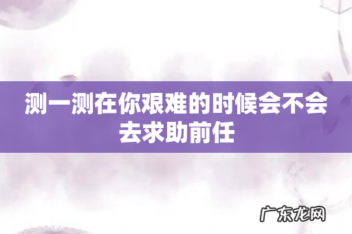 测一测在你艰难的时候会不会去求助前任