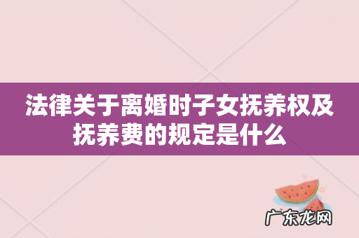 法律关于离婚时子女抚养权及抚养费的规定是什么