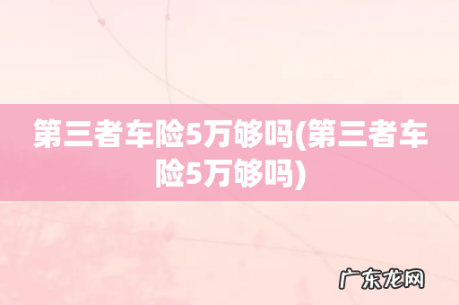 第三者车险5万够吗 第三者车险5万够吗