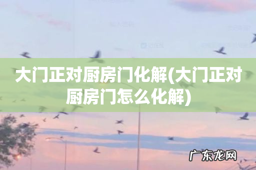 大门正对厨房门怎么化解 大门正对厨房门化解