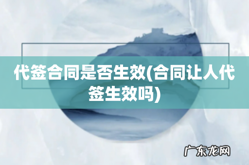 合同让人代签生效吗 代签合同是否生效